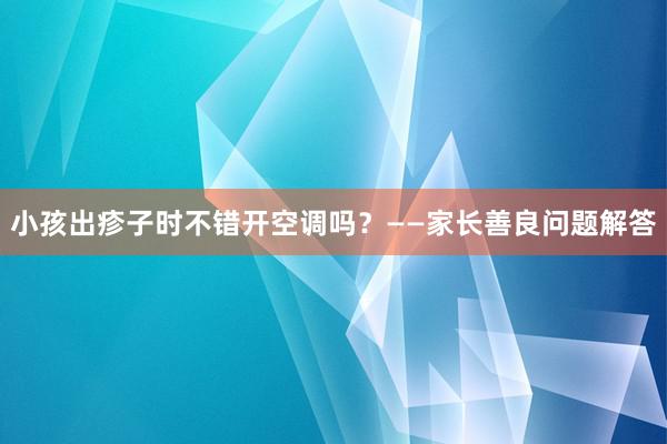 小孩出疹子时不错开空调吗？——家长善良问题解答