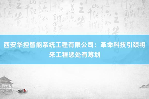 西安华控智能系统工程有限公司：革命科技引颈将来工程惩处有筹划