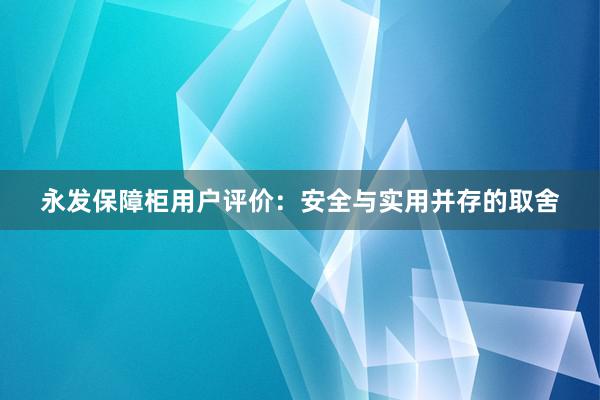 永发保障柜用户评价：安全与实用并存的取舍